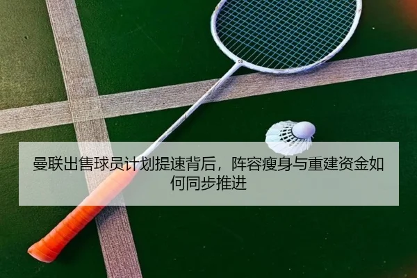 曼联出售球员计划提速背后，阵容瘦身与重建资金如何同步推进 | youbotiyu