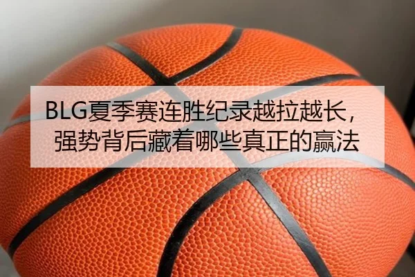 BLG夏季赛连胜纪录越拉越长，强势背后藏着哪些真正的赢法 | youbotiyu